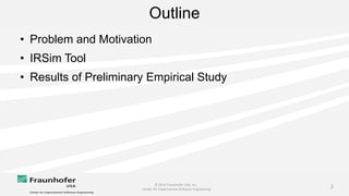 © 2014 Fraunhofer USA, Inc.
Center for Experimental Software Engineering
2
Outline
• Problem and Motivation
• IRSim Tool
• Results of Preliminary Empirical Study
 