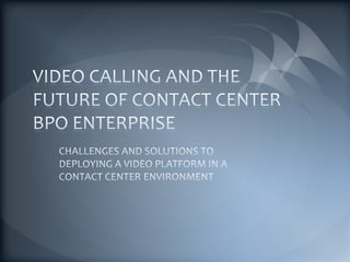 VIDEO CALLING AND THE FUTURE OF CONTACT CENTER BPO ENTERPRISE CHALLENGES AND SOLUTIONS TO DEPLOYING A VIDEO PLATFORM IN A CONTACT CENTER ENVIRONMENT 