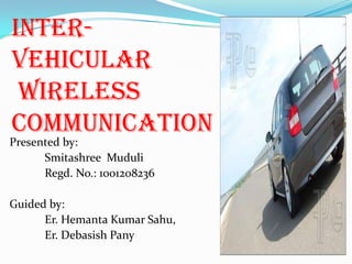 inter-
vehicular
wireless
communication
Presented by:
Smitashree Muduli
Regd. No.: 1001208236
Guided by:
Er. Hemanta Kumar Sahu,
Er. Debasish Pany
 