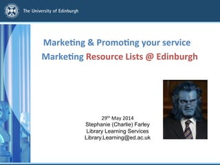 Marke&ng	
  Resource	
  Lists	
  @	
  Edinburgh	
  
	
  
Marke&ng	
  &	
  Promo&ng	
  your	
  service	
  
29th	
  May	
  2014	
  
Stephanie (Charlie) Farley
Library Learning Services
Library.Learning@ed.ac.uk	
  
	
  
 