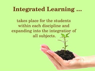 Integrated Learning … takes place for the students  within each discipline and  expanding into the integration of  all subjects. 
