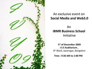 An exclusive event on  Social Media and Web3.0   An  IBMR Business School  Initiative 5 th  of December 2009 J S S Auditorium ,  8 th  Block, Jayanagar, Bangalore Time : 9:30 AM to 1:00 PM   