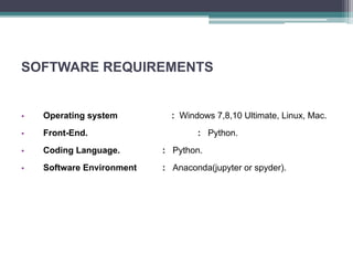 SOFTWARE REQUIREMENTS
• Operating system : Windows 7,8,10 Ultimate, Linux, Mac.
• Front-End. : Python.
• Coding Language. : Python.
• Software Environment : Anaconda(jupyter or spyder).
 