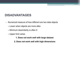 DISADVANTAGES
• Numerical measure of how different are two data objects
– Lower when objects are more alike
– Minimum dissimilarity is often 0
– Upper limit varies
1. Does not work well with large dataset
2. Does not work well with high dimensions
 