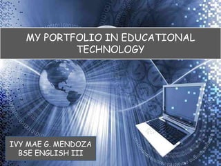 MY PORTFOLIO IN EDUCATIONAL
TECHNOLOGY
IVY MAE G. MENDOZA
BSE ENGLISH III
 