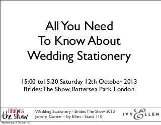 AllYou Need
To Know About
Wedding Stationery
Wedding Stationery - Brides The Show 2013
Jeremy Corner - Ivy Ellen - Stand 110
15:00 to15:20 Saturday 12th October 2013
Brides:The Show, Battersea Park, London
Wednesday, 9 October 13
 