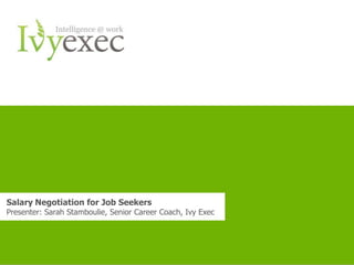 Salary Negotiation for Job Seekers
Presenter: Sarah Stamboulie, Senior Career Coach, Ivy Exec




                         Want more info? Email us at careersupport@ivyexec.com   1
 
