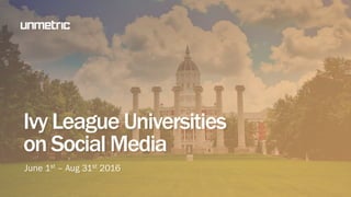 Ivy League Universities
on Social Media
June 1st – Aug 31st 2016
 