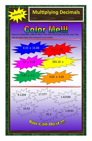 Multiplying Decimals
Solve the multiplication problems below to find what number goes with each color. Then
color the space below that correspond to your answer..
1.6545
35.2
17.577
1.82580
9.1204
10.62
365.16 x
5.67 x 3.1
59 x 0.18
3.02 x 3.02
0.15 x 11.03 1.1 x 32
 