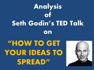 Analysis
of
Seth Godin’s TED Talk
on
“HOW TO GET
YOUR IDEAS TO
SPREAD”
 