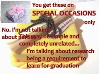 You get these on
           SPECIAL OCCASIONS
                                only
No. I’m not talking
about parties be simple and
       This may
       completely unrelated...
          I’m talking about research
          being a requirement to
          learn for graduation
 