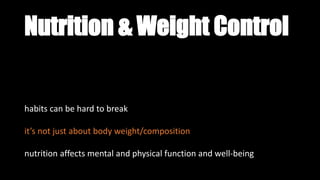 Nutrition & Weight Control
habits can be hard to break
it’s not just about body weight/composition
nutrition affects mental and physical function and well-being
 