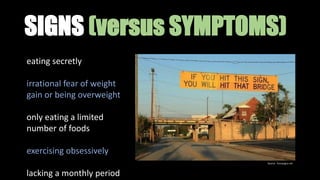 SIGNS (versus SYMPTOMS)
eating secretly
irrational fear of weight
gain or being overweight
only eating a limited
number of foods
exercising obsessively
lacking a monthly period
Source: funnysigns.net
 