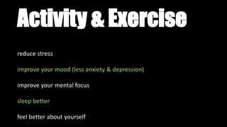 Activity & Exercise
reduce stress
improve your mood (less anxiety & depression)
improve your mental focus
sleep better
feel better about yourself
 