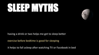 SLEEP MYTHS
having a drink or two helps me get to sleep better
exercise before bedtime is good for sleeping
it helps to fall asleep after watching TV or Facebook in bed
 