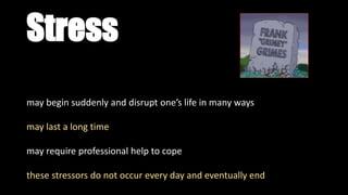 Stress
may begin suddenly and disrupt one’s life in many ways
may last a long time
may require professional help to cope
these stressors do not occur every day and eventually end
 