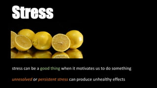 Stress
stress can be a good thing when it motivates us to do something
unresolved or persistent stress can produce unhealthy effects
 
