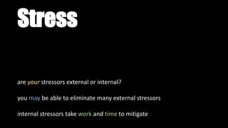 Stress
are your stressors external or internal?
you may be able to eliminate many external stressors
internal stressors take work and time to mitigate
 