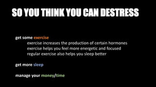 SO YOU THINK YOU CAN DESTRESS
get some exercise
exercise increases the production of certain hormones
exercise helps you feel more energetic and focused
regular exercise also helps you sleep better
get more sleep
manage your money/time
 