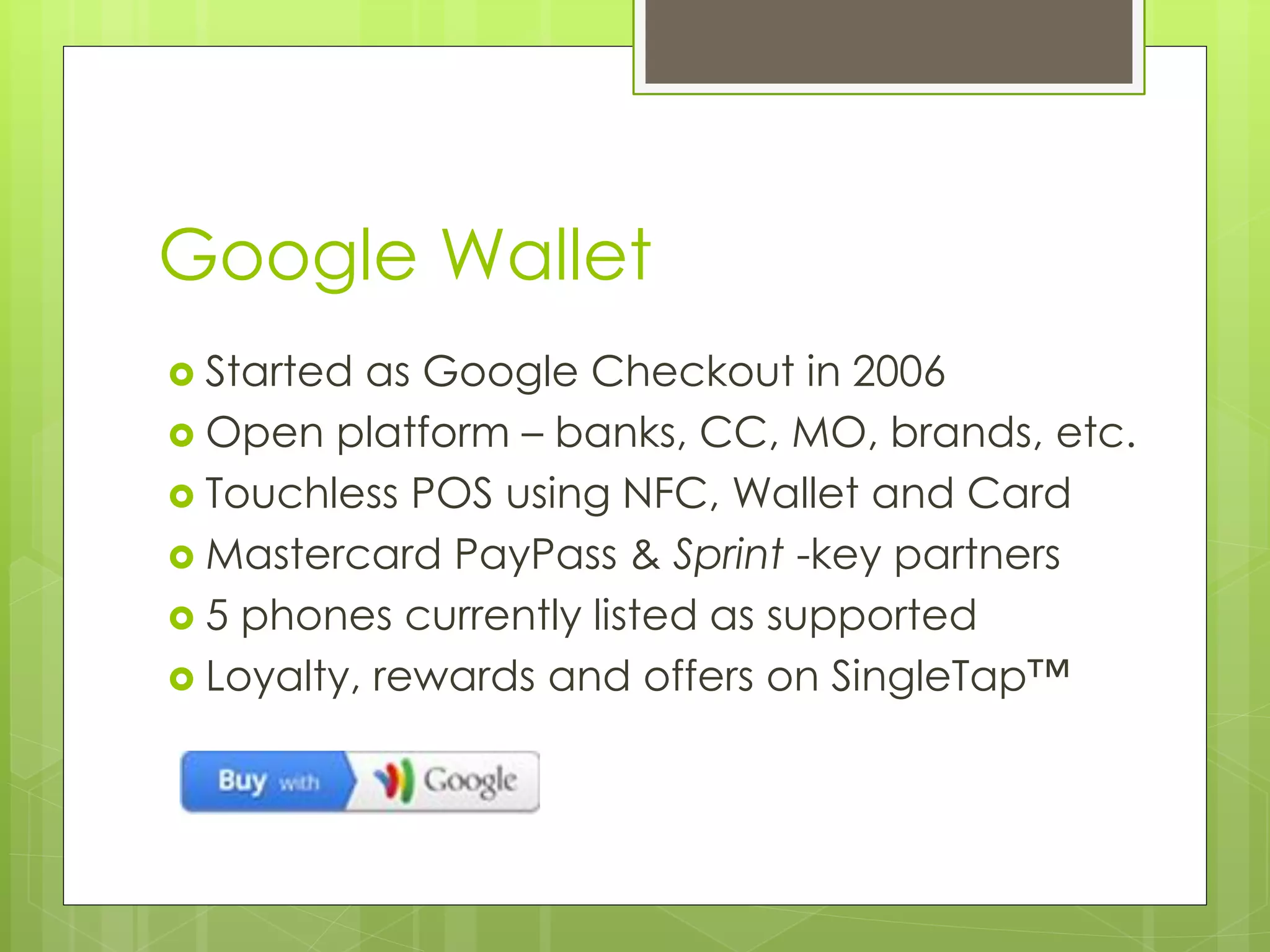 Google Wallet
 Started as Google Checkout in 2006
 Open platform – banks, CC, MO, brands, etc.
 Touchless POS using NFC, Wallet and Card
 Mastercard PayPass & Sprint -key partners
 5 phones currently listed as supported
 Loyalty, rewards and offers on SingleTap™
 
