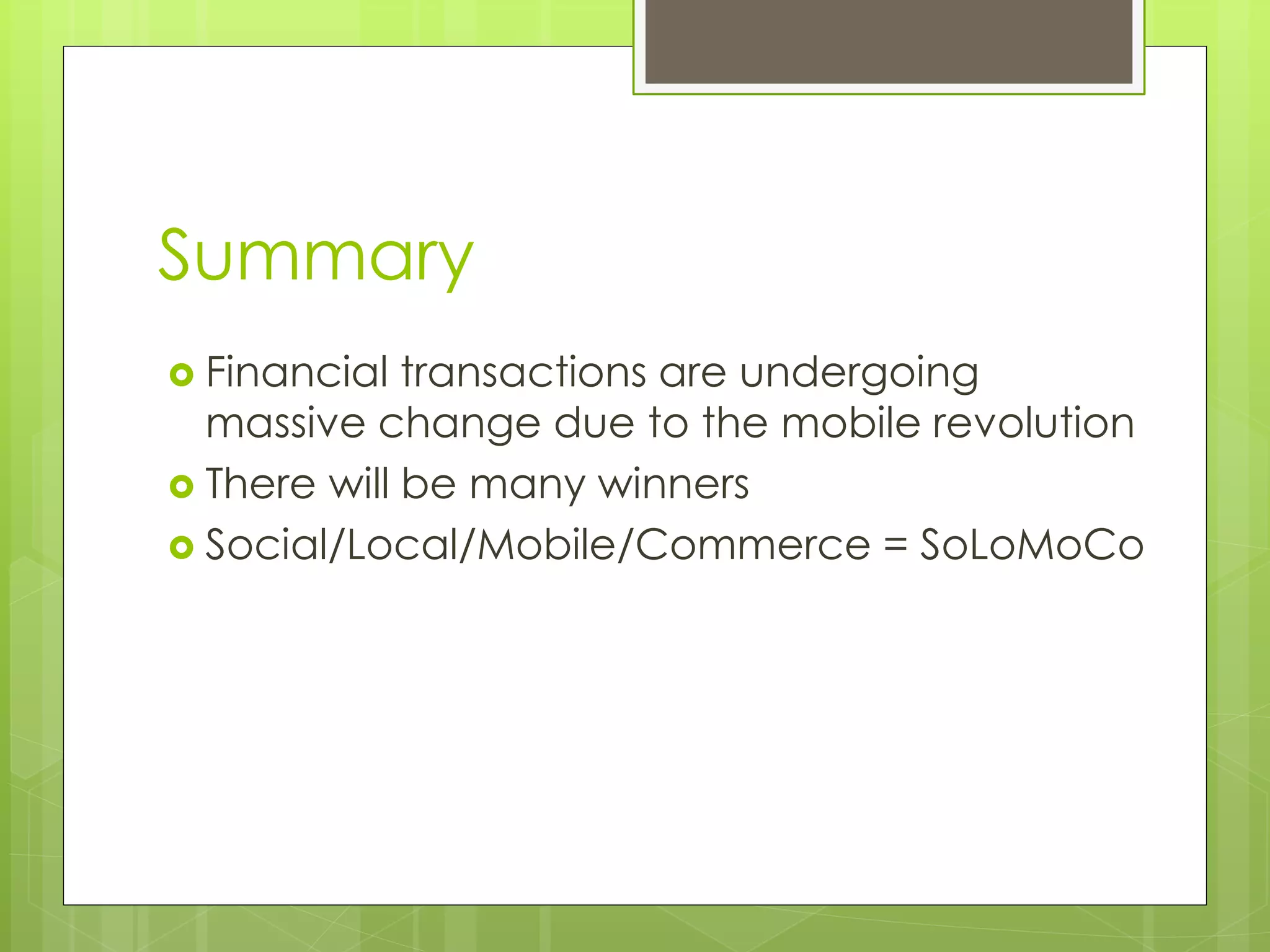 Summary
 Financial  transactions are undergoing
  massive change due to the mobile revolution
 There will be many winners
 Social/Local/Mobile/Commerce = SoLoMoCo
 