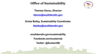 Office of Sustainability 
Therese Dorau, Director 
tdorau@southbendin.gov 
Krista Bailey, Sustainability Coordinator 
kbailey@southbendin.gov 
southbendin.gov/sustainability 
Facebook.com/sustainsb 
Twitter: @SustainSB 
 