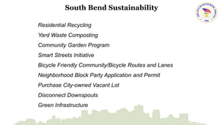South Bend Sustainability 
Residential Recycling 
Yard Waste Composting 
Community Garden Program 
Smart Streets Initiative 
Bicycle Friendly Community/Bicycle Routes and Lanes 
Neighborhood Block Party Application and Permit 
Purchase City-owned Vacant Lot 
Disconnect Downspouts 
Green Infrastructure 
 