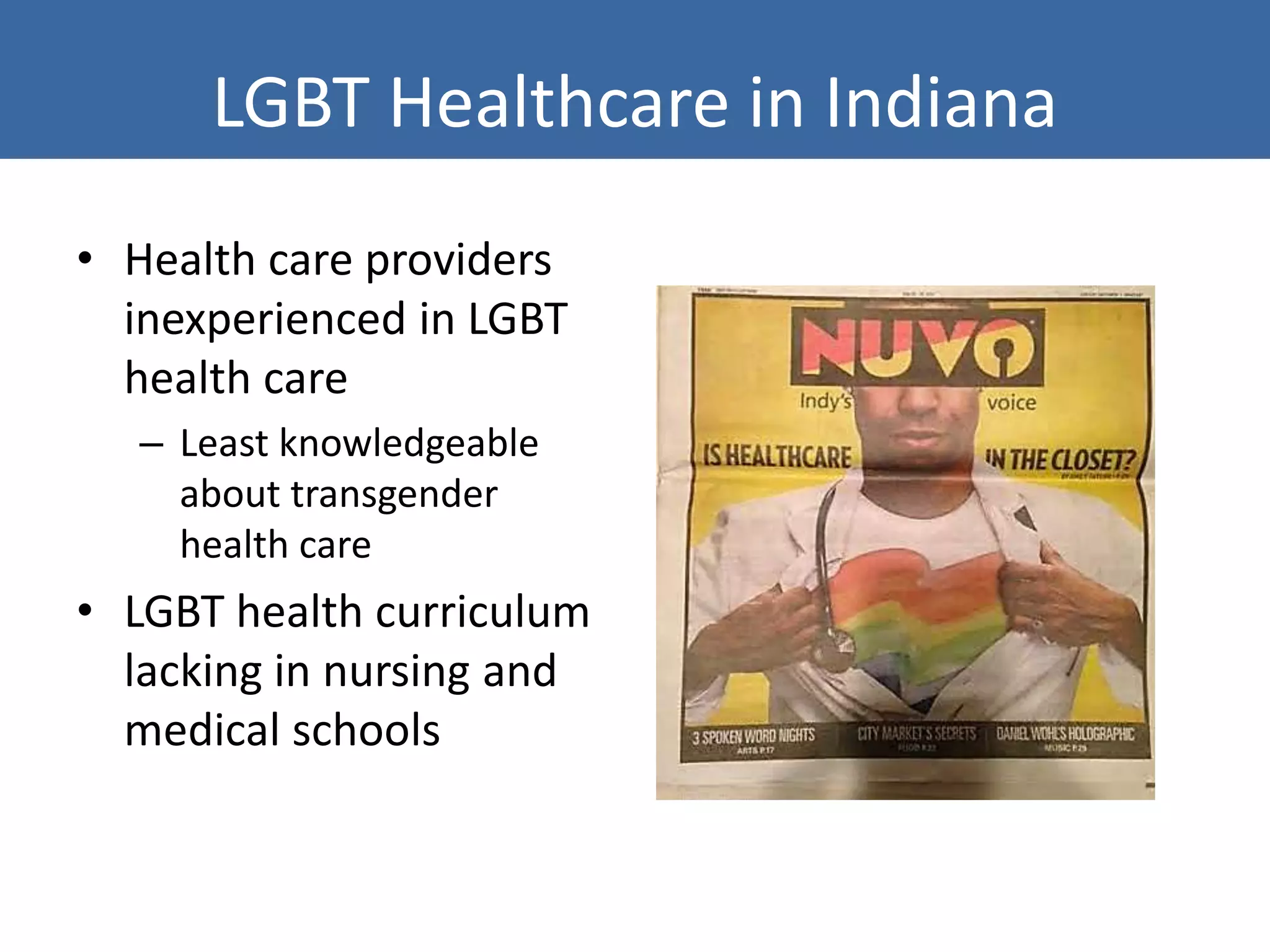LGBT Healthcare in Indiana
• Health care providers
inexperienced in LGBT
health care
– Least knowledgeable
about transgender
health care
• LGBT health curriculum
lacking in nursing and
medical schools
 