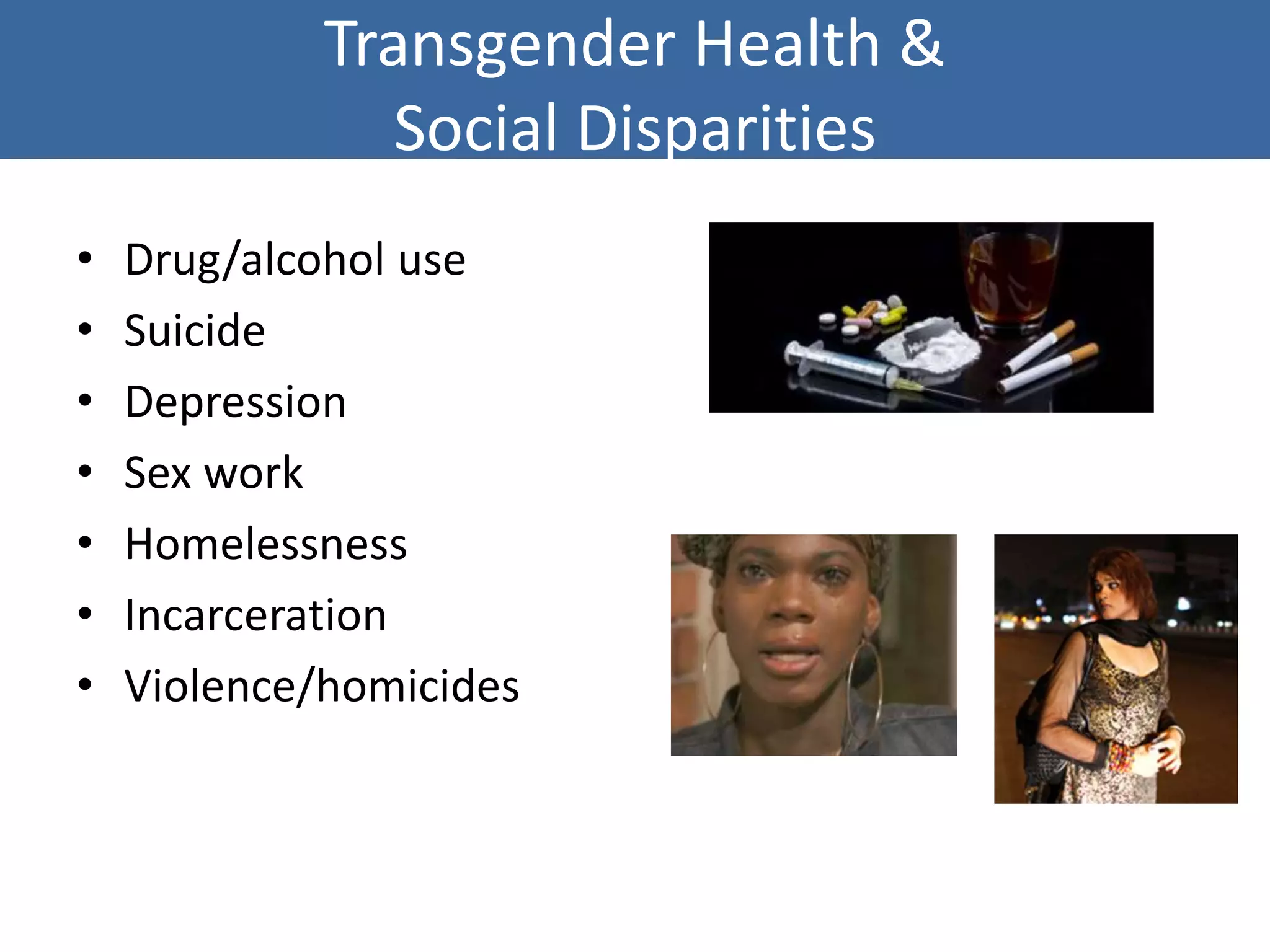 Transgender Health &
Social Disparities
• Drug/alcohol use
• Suicide
• Depression
• Sex work
• Homelessness
• Incarceration
• Violence/homicides
 