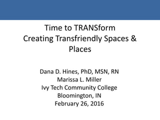 Time to TRANSform
Creating Transfriendly Spaces &
Places
Dana D. Hines, PhD, MSN, RN
Marissa L. Miller
Ivy Tech Community College
Bloomington, IN
February 26, 2016
 