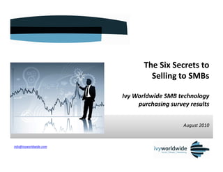 The Six Secrets to
                                 Selling to SMBs

                        Ivy Worldwide SMB technology
                             purchasing survey results


                                             August 2010



info@ivyworldwide.com
 