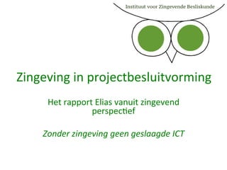 Zingeving	
  in	
  projectbesluitvorming	
  
Het	
  rapport	
  Elias	
  vanuit	
  zingevend	
  
perspec8ef	
  
	
  
Zonder	
  zingeving	
  geen	
  geslaagde	
  ICT	
  
 