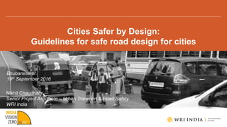 Cities Safer by Design:
Guidelines for safe road design for cities
Bhubaneswar
19th September 2016
Nikhil Chaudhary
Senior Project Associate – Urban Transport & Road Safety
WRI India
 