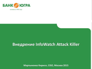 Мартыненко Кирилл, CISO, Москва 2015
Внедрение InfoWatch Attack Killer
 