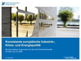 27. Mai 2016
Mit besonderem Augenmerk auf dem EU-Emissionshandel
IW Köln und TU Delft
Konsistente europäische Industrie-,
Klima- und Energiepolitik
 