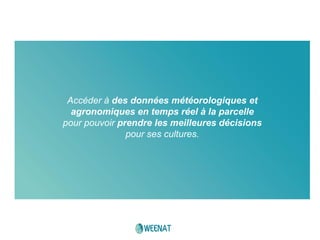 Accéder à des données météorologiques et
agronomiques en temps réel à la parcelle
pour pouvoir prendre les meilleures décisions
pour ses cultures.
 