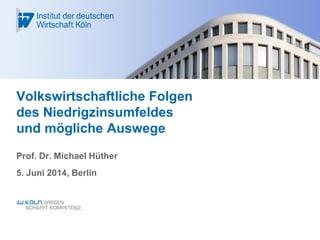 Volkswirtschaftliche Folgen
des Niedrigzinsumfeldes
und mögliche Auswege
Prof. Dr. Michael Hüther
5. Juni 2014, Berlin
 