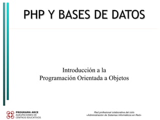 PHP Y BASES DE DATOS



         Introducción a la
  Programación Orientada a Objetos




                        Red profesional colaborativa del ciclo
                  «Administración de Sistemas Informáticos en Red»
 