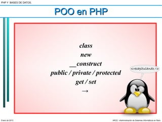 PHP Y BASES DE DATOS.



                         POO en PHP


                                    class
                                    new
                                __construct
                        public / private / protected
                                  get / set
                                     →



Enero de 2013                                   ARCE: «Administración de Sistemas Informáticos en Red»
 