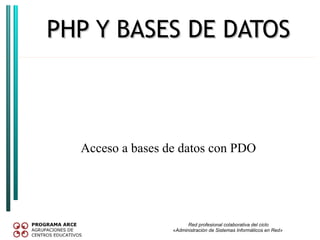 PHP Y BASES DE DATOS



  Acceso a bases de datos con PDO




                        Red profesional colaborativa del ciclo
                  «Administración de Sistemas Informáticos en Red»
 