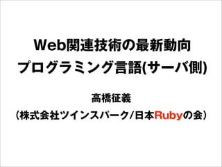 Web関連技術の最新動向
プログラミング言語(サーバ側)
高橋征義
（株式会社ツインスパーク/日本Rubyの会）
 