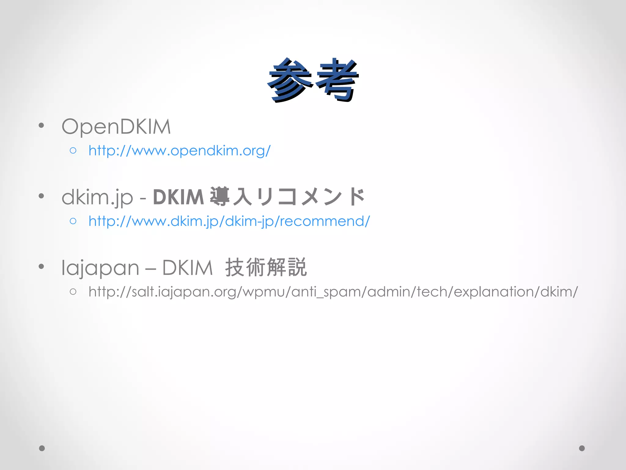 参考 OpenDKIM http://www.opendkim.org/ dkim.jp -  DKIM 導入リコメンド http://www.dkim.jp/dkim-jp/recommend/ Iajapan – DKIM  技術解説 http://salt.iajapan.org/wpmu/anti_spam/admin/tech/explanation/dkim/ 