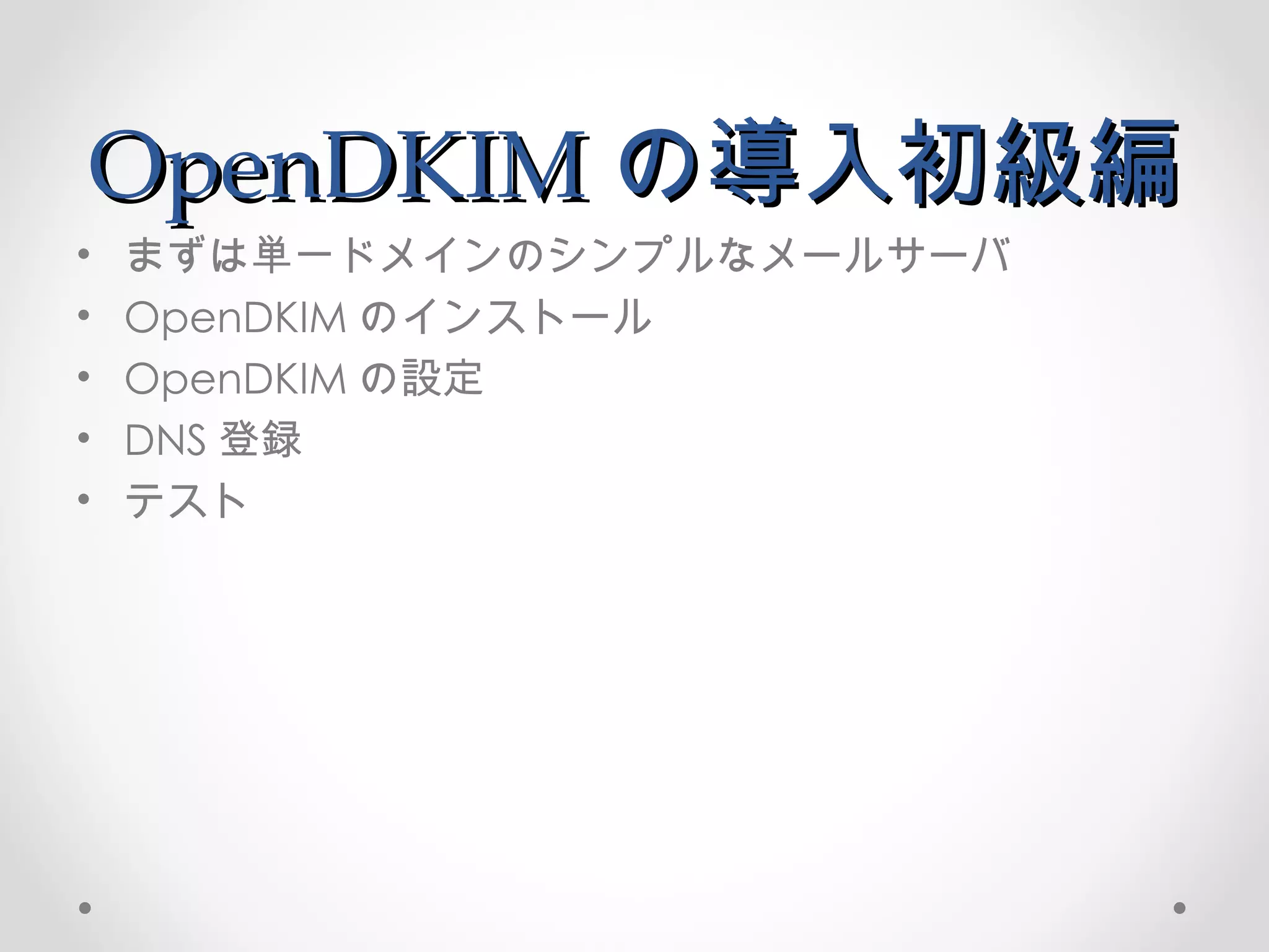 OpenDKIM の導入初級編 まずは単一ドメインのシンプルなメールサーバ OpenDKIM のインストール OpenDKIM の設定 DNS 登録 テスト 