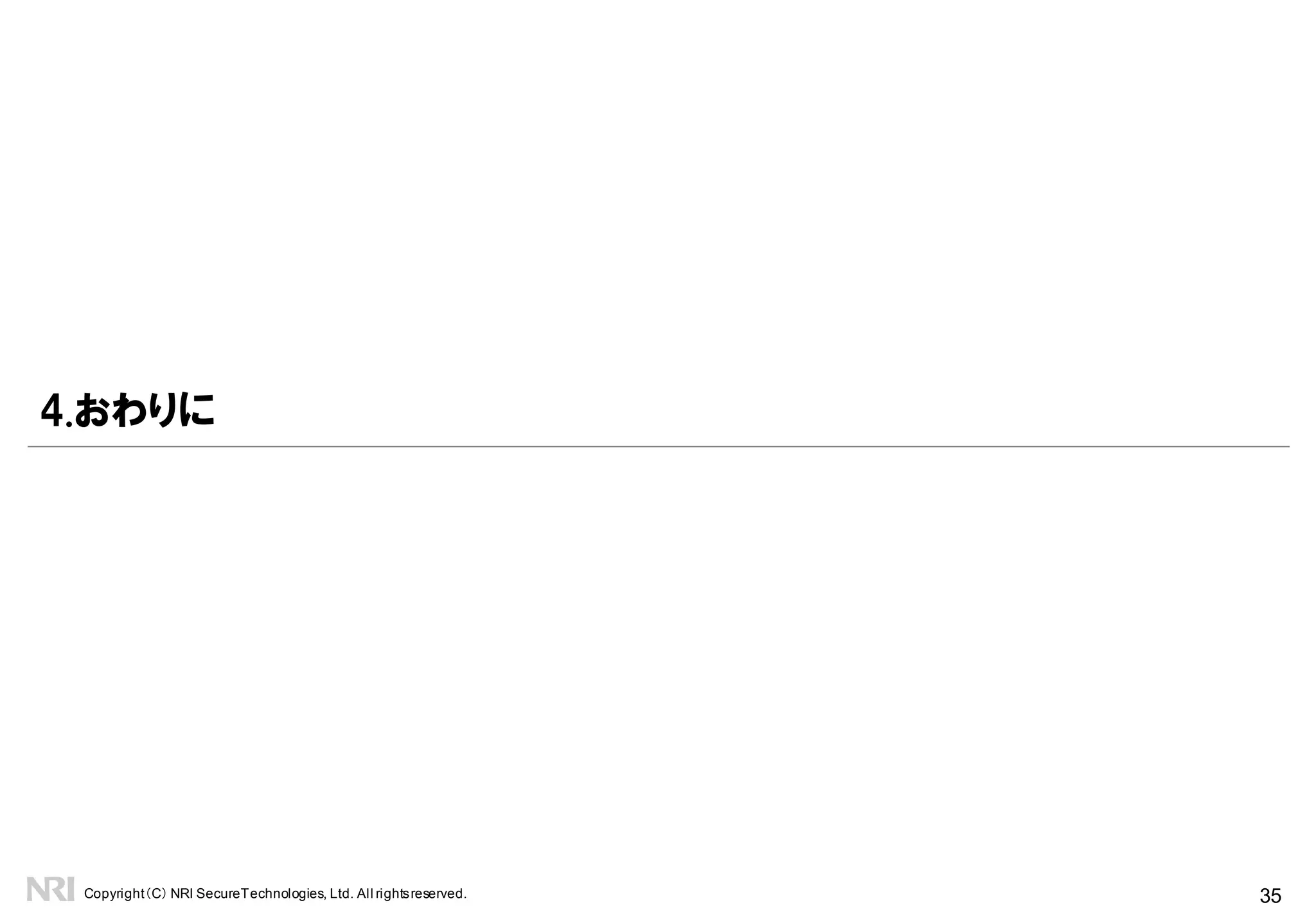 Copyright（C） NRI SecureTechnologies, Ltd. All rightsreserved. 35
戦略は規模に応じて場合分けして考える
まず、10Gpbs級への対処
次に、大規模への対処
準備が要
システム全体のボトルネック洗い出し、耐性強化
監視、観測、検知の仕組み整備
運用手順整備
トラヒックの優先順位付け
権限委譲
事業者とのコンセンサス
予行演習
3.DDoS対処の戦略
小まとめ
何事も備えあれば憂い無し、備えなくして為す術なし
 