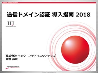 ©Internet Initiative Japan Inc. 1
株式会社 インターネットイニシアティブ
鈴木 高彦
送信ドメイン認証 導入指南 2018
 