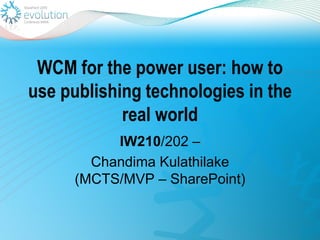 WCM for the power user: how to
use publishing technologies in the
            real world
          IW210/202 –
       Chandima Kulathilake
     (MCTS/MVP – SharePoint)
 