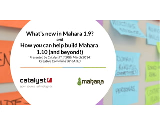 What's new in Mahara 1.9?
and
How you can help build Mahara
1.10 (and beyond!)
Presented by Catalyst IT // 20th March 2014
Creative Commons BY-SA 3.0
 
