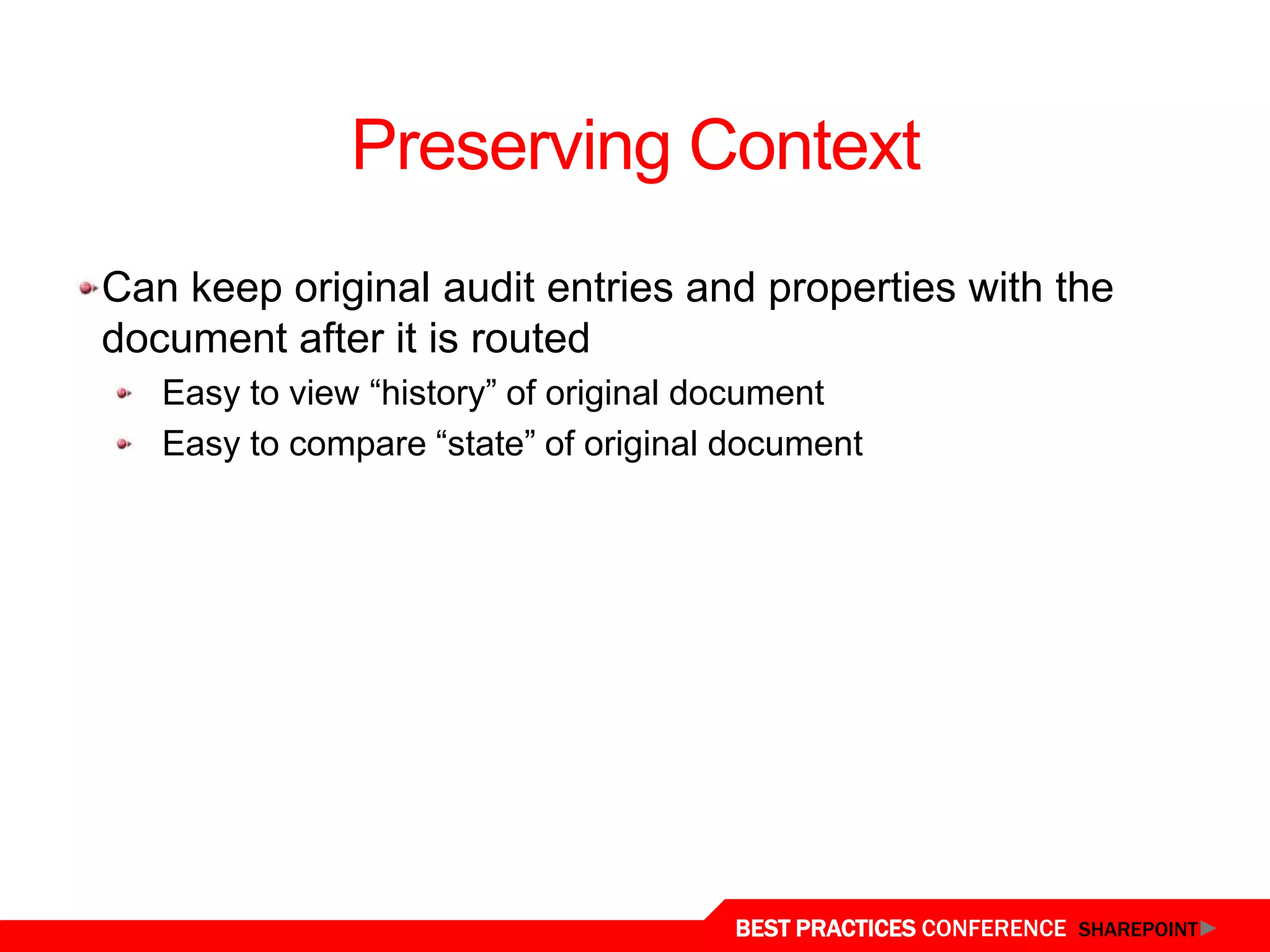 Preserving Context
 Can keep original audit entries and properties with the
 document after it is routed
    Easy to view “history” of original document
    Easy to compare “state” of original document




Content Organizer
                                       BEST PRACTICES CONFERENCE SHAREPOINT
 