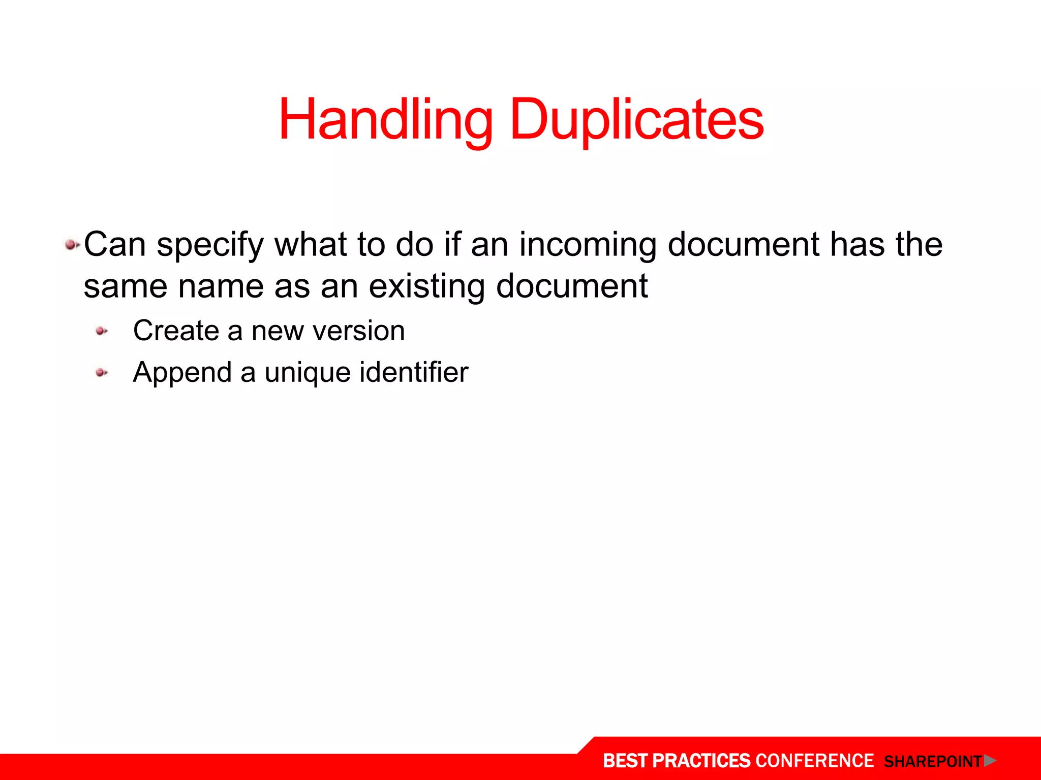 Handling Duplicates

 Can specify what to do if an incoming document has the
 same name as an existing document
    Create a new version
    Append a unique identifier




Content Organizer
                                 BEST PRACTICES CONFERENCE SHAREPOINT
 