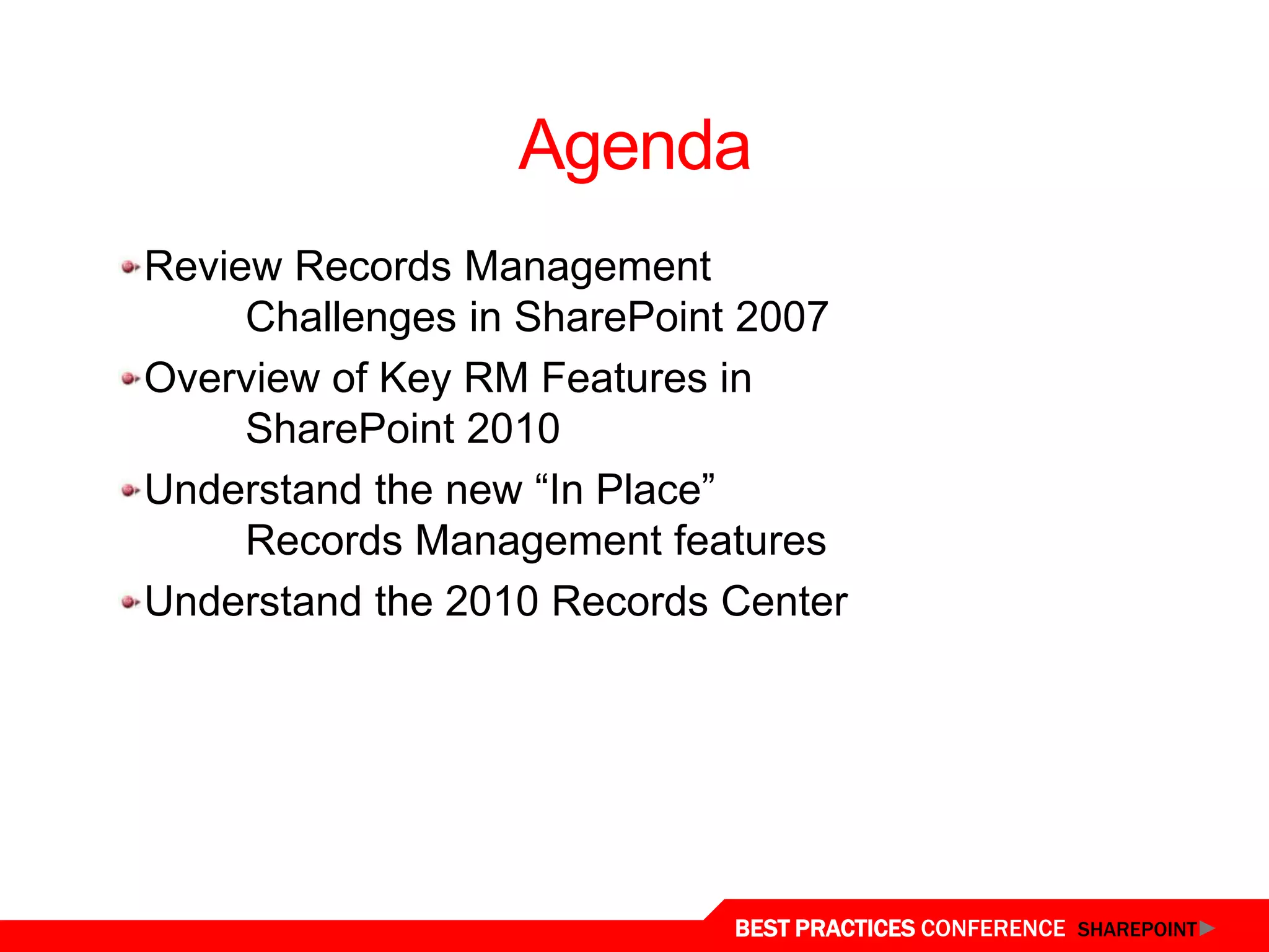 Agenda
Review Records Management
     Challenges in SharePoint 2007
Overview of Key RM Features in
     SharePoint 2010
Understand the new “In Place”
     Records Management features
Understand the 2010 Records Center




                            BEST PRACTICES CONFERENCE SHAREPOINT
 